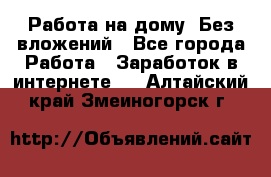 Работа на дому..Без вложений - Все города Работа » Заработок в интернете   . Алтайский край,Змеиногорск г.